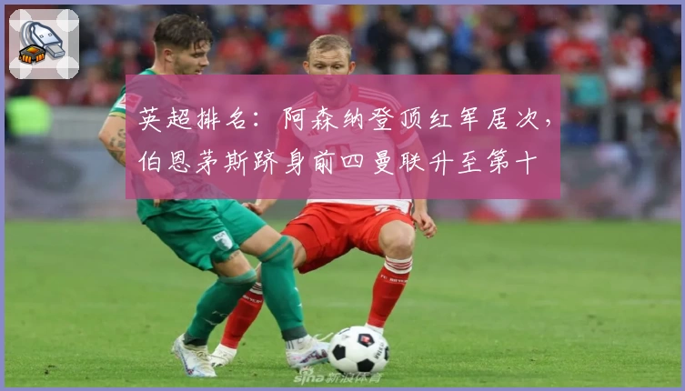 英超排名:阿森纳登顶红军居次,伯恩茅斯跻身前四曼联升至第十