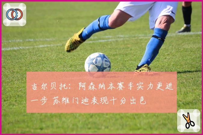 吉尔贝托：阿森纳本赛季实力更进一步 苏维门迪表现十分出色