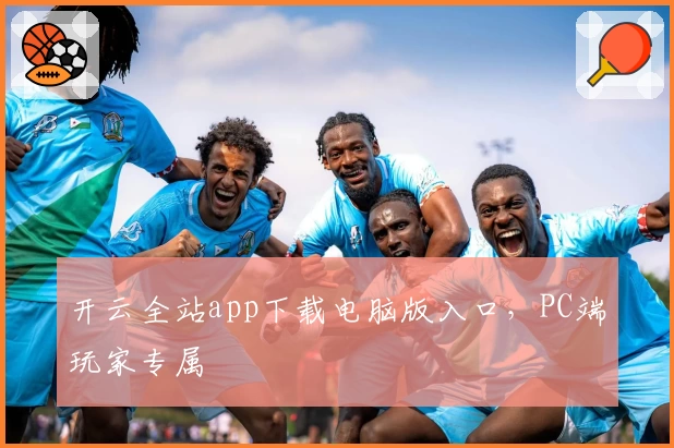 开云全站app下载电脑版入口，PC端玩家专属