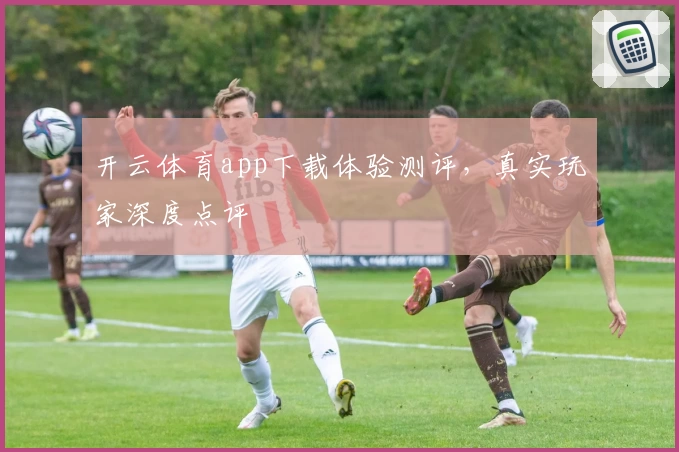 开云体育app下载体验测评，真实玩家深度点评
