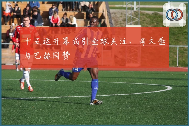 十五运开幕式引全球关注，考文垂与巴赫同赞