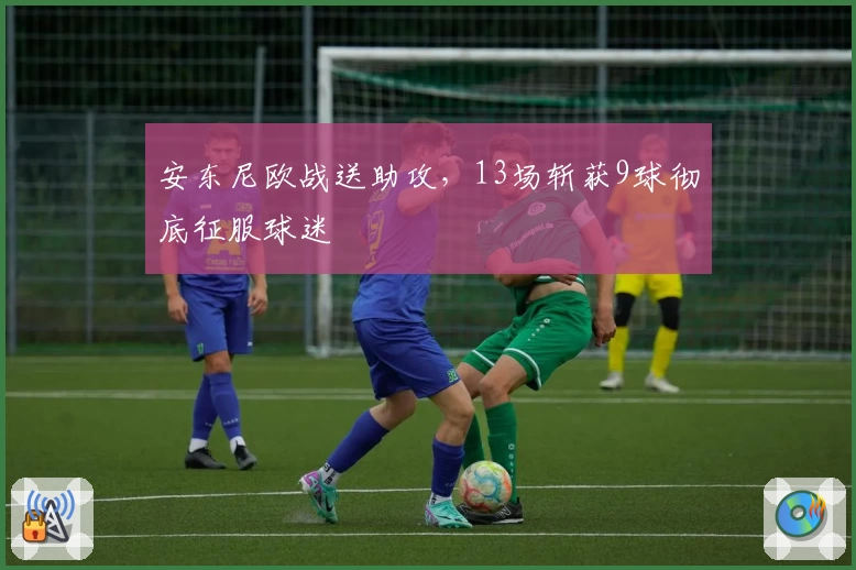 安东尼欧战送助攻，13场斩获9球彻底征服球迷