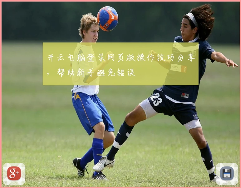开云电脑登录网页版操作技巧分享，帮助新手避免错误