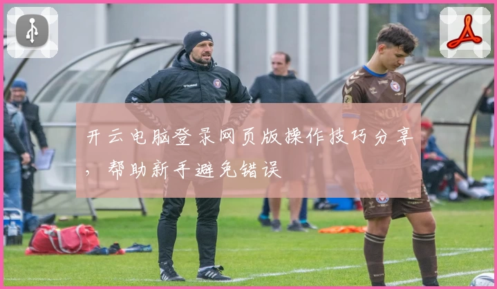开云电脑登录网页版操作技巧分享，帮助新手避免错误