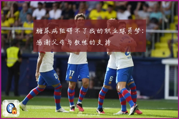 糖尿病阻碍不了我的职业球员梦：感谢父母与教练的支持