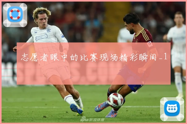 志愿者眼中的比赛现场精彩瞬间_1