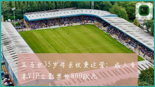 亚马尔35岁母亲收费运营:成人专享VIP合影票价800欧元