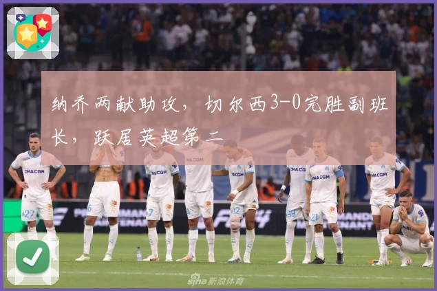 纳乔两献助攻,切尔西3-0完胜副班长,跃居英超第二