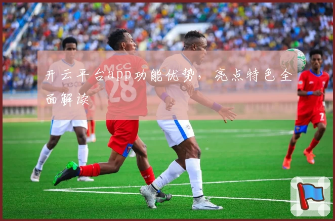 开云平台app功能优势，亮点特色全面解读