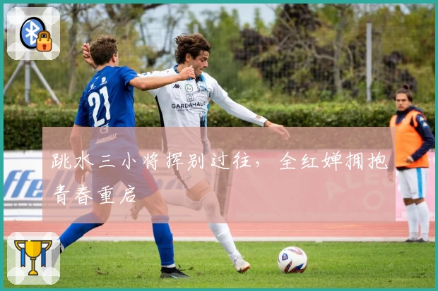 跳水三小将挥别过往，全红婵拥抱青春重启