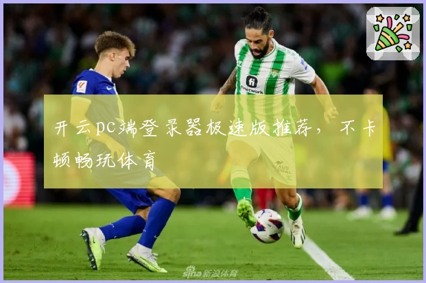 开云pc端登录器极速版推荐，不卡顿畅玩体育
