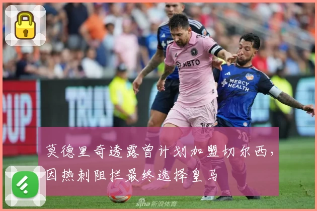 莫德里奇透露曾计划加盟切尔西，因热刺阻拦最终选择皇马