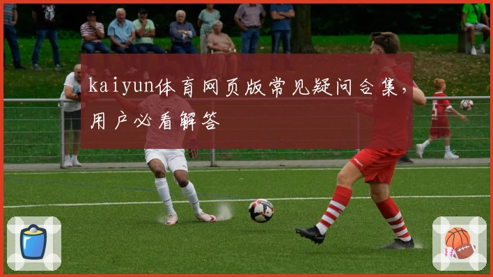 kaiyun体育网页版常见疑问合集，用户必看解答