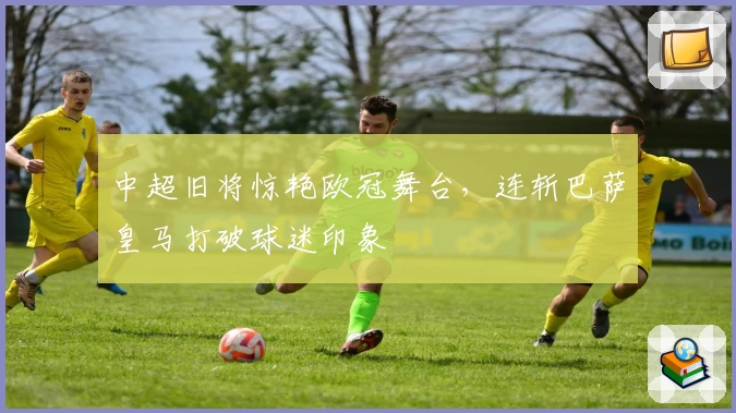中超旧将惊艳欧冠舞台，连斩巴萨皇马打破球迷印象