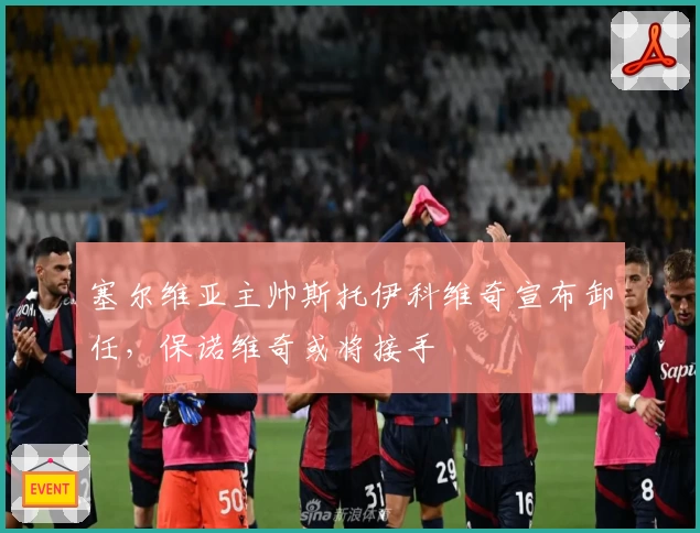 塞尔维亚主帅斯托伊科维奇宣布卸任，保诺维奇或将接手