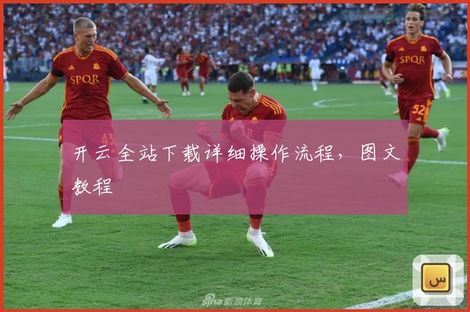 开云全站下载详细操作流程，图文教程