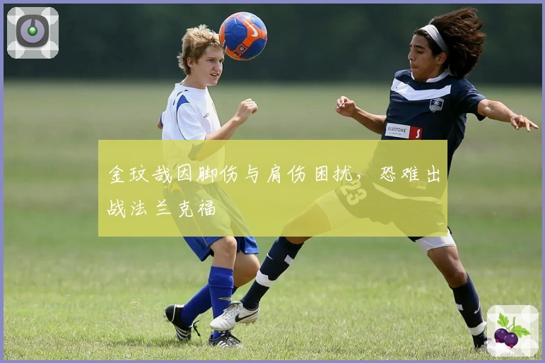 金玟哉因脚伤与肩伤困扰,恐难出战法兰克福