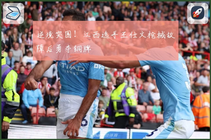 逆境突围！江西选手王仕文枪械故障后勇夺铜牌