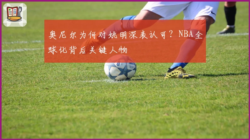 奥尼尔为何对姚明深表认可?NBA全球化背后关键人物