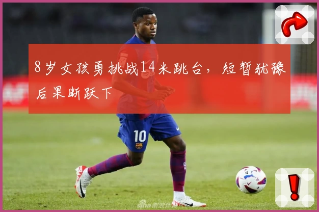 8岁女孩勇挑战14米跳台,短暂犹豫后果断跃下