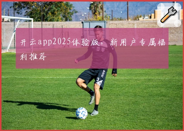 开云app2025体验版,新用户专属福利推荐
