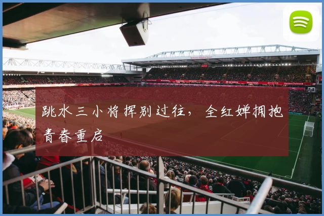 跳水三小将挥别过往，全红婵拥抱青春重启