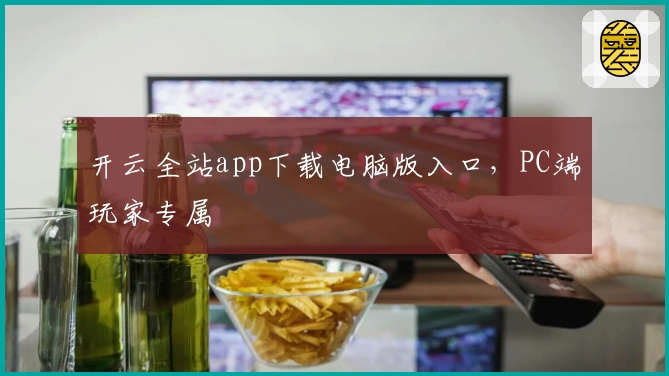 开云全站app下载电脑版入口，PC端玩家专属