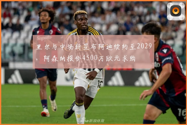 里尔与中场新星布阿迪续约至2029，阿森纳报价4500万欧元求购