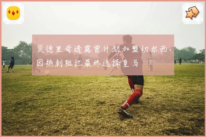 莫德里奇透露曾计划加盟切尔西，因热刺阻拦最终选择皇马